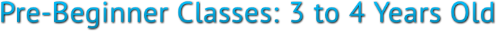 Pre-Beginner Classes: 3 to 4 Years Old Pre-Beginner Classes: 3 to 4 Years Old